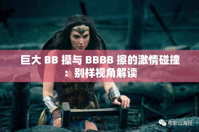 巨大 BB 搡与 BBBB 擦的激情碰撞：别样视角解读
