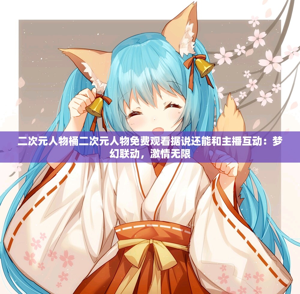 二次元人物桶二次元人物免费观看据说还能和主播互动：梦幻联动，激情无限