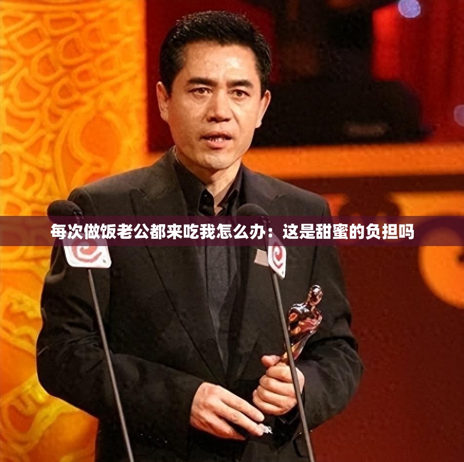 每次做饭老公都来吃我怎么办：这是甜蜜的负担吗