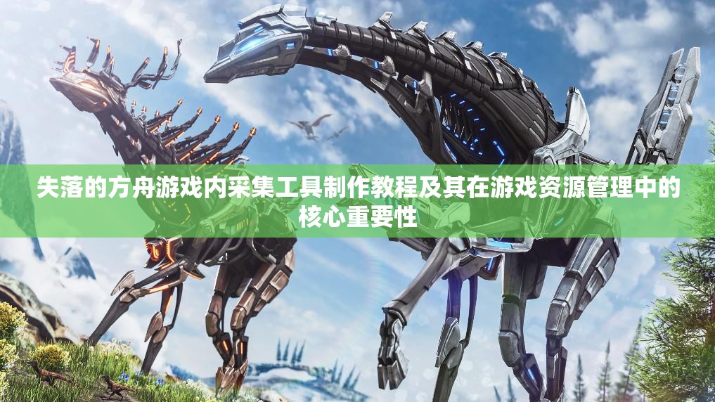 失落的方舟游戏内采集工具制作教程及其在游戏资源管理中的核心重要性