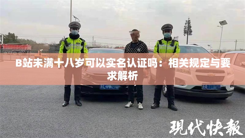 B站未满十八岁可以实名认证吗：相关规定与要求解析