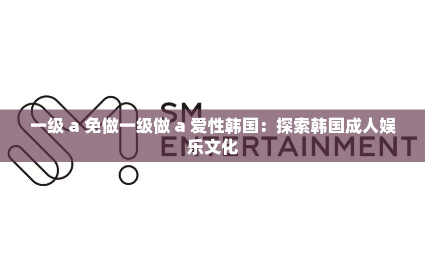 一级 a 免做一级做 a 爱性韩国：探索韩国成人娱乐文化