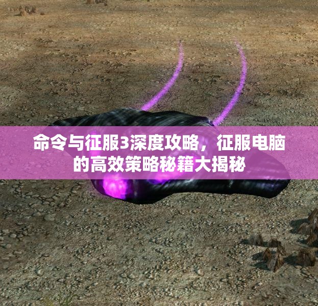 命令与征服3深度攻略，征服电脑的高效策略秘籍大揭秘