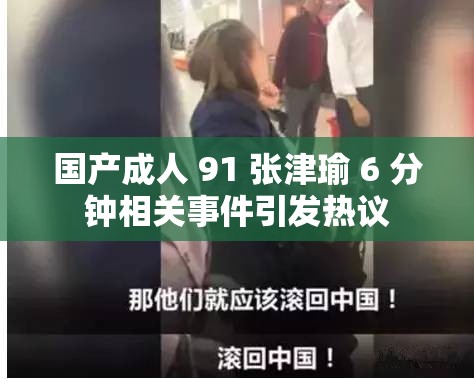 国产成人 91 张津瑜 6 分钟相关事件引发热议