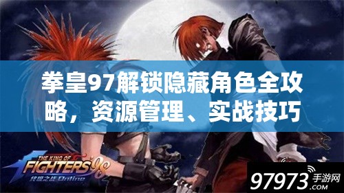 拳皇97解锁隐藏角色全攻略，资源管理、实战技巧与最大化角色价值