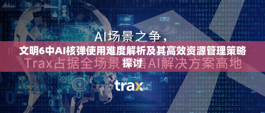 文明6中AI核弹使用难度解析及其高效资源管理策略探讨