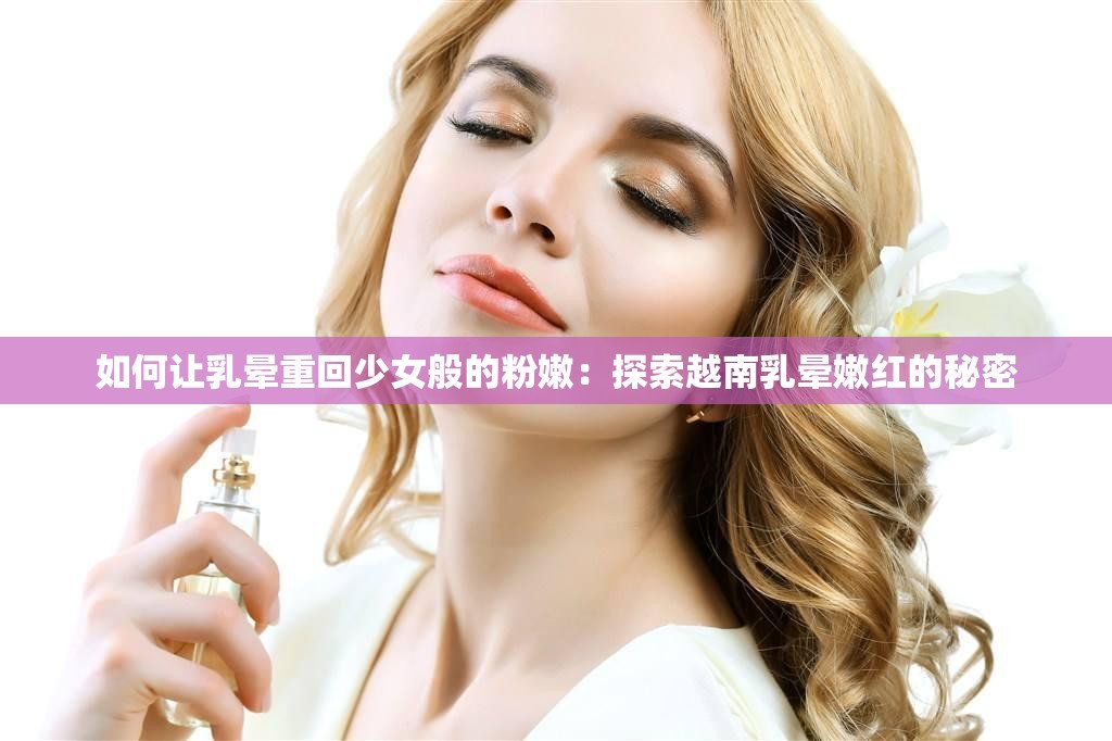 如何让乳晕重回少女般的粉嫩：探索越南乳晕嫩红的秘密