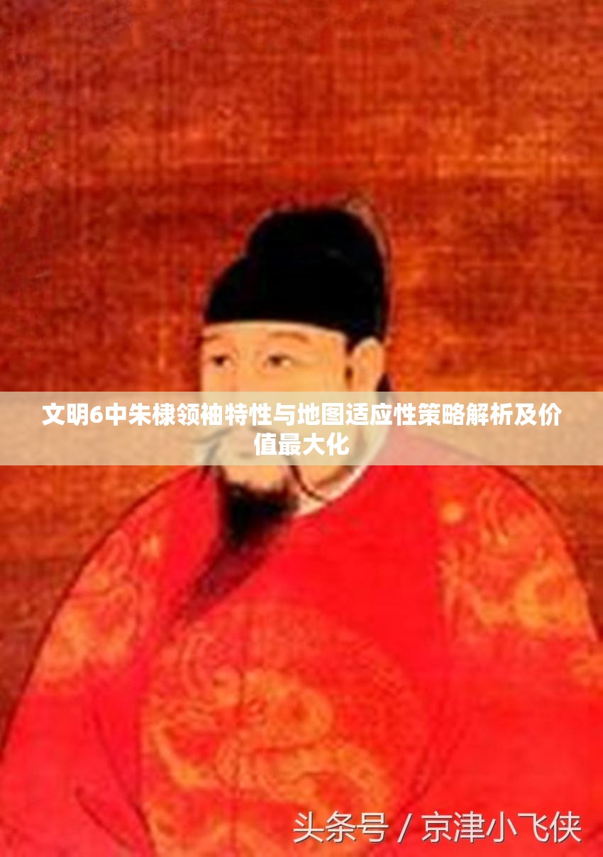 文明6中朱棣领袖特性与地图适应性策略解析及价值最大化