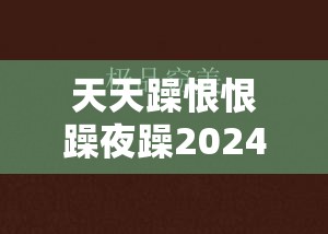 天天躁恨恨躁夜躁2024 精品版：带你领略不一样的精彩世界
