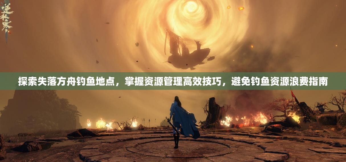 探索失落方舟钓鱼地点，掌握资源管理高效技巧，避免钓鱼资源浪费指南