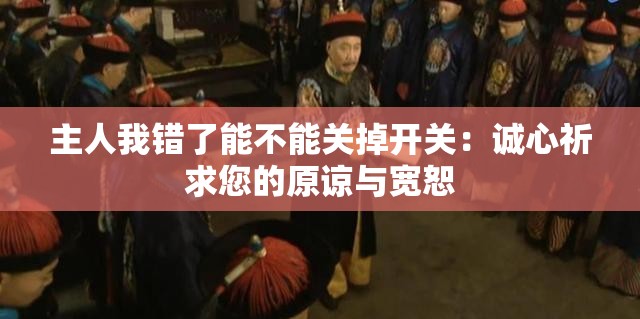 主人我错了能不能关掉开关：诚心祈求您的原谅与宽恕