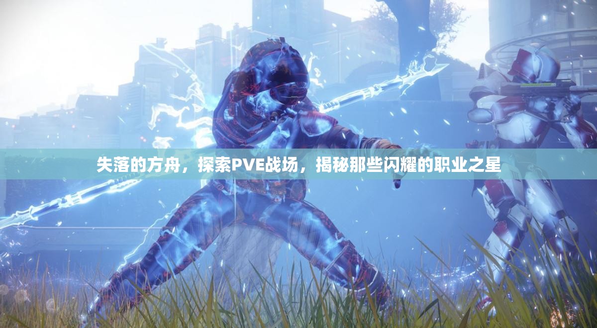 失落的方舟，探索PVE战场，揭秘那些闪耀的职业之星