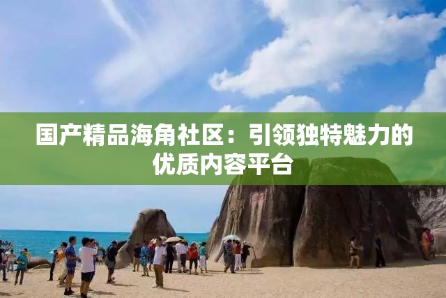 国产精品海角社区：引领独特魅力的优质内容平台