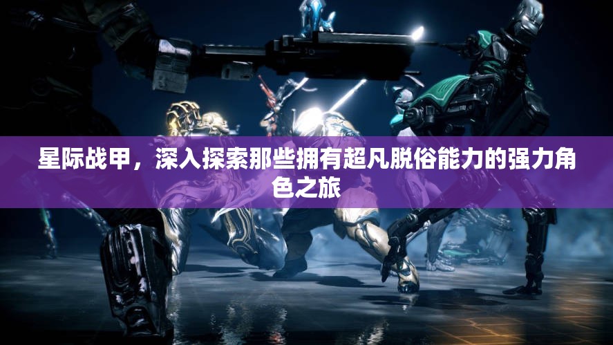 星际战甲，深入探索那些拥有超凡脱俗能力的强力角色之旅