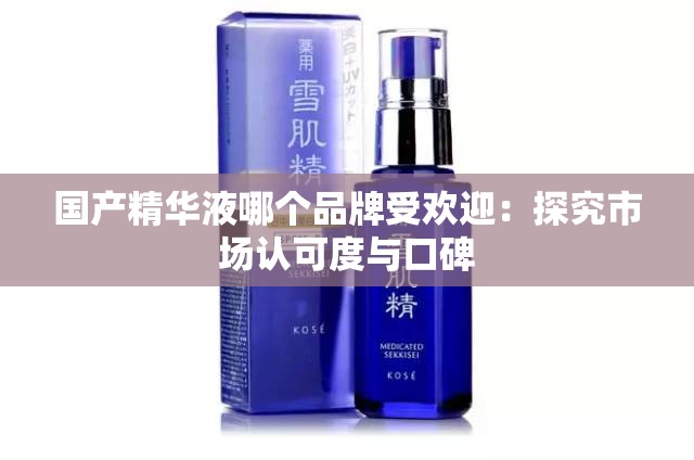 国产精华液哪个品牌受欢迎：探究市场认可度与口碑