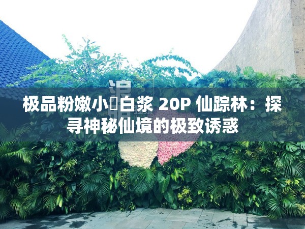 极品粉嫩小泬白浆 20P 仙踪林：探寻神秘仙境的极致诱惑