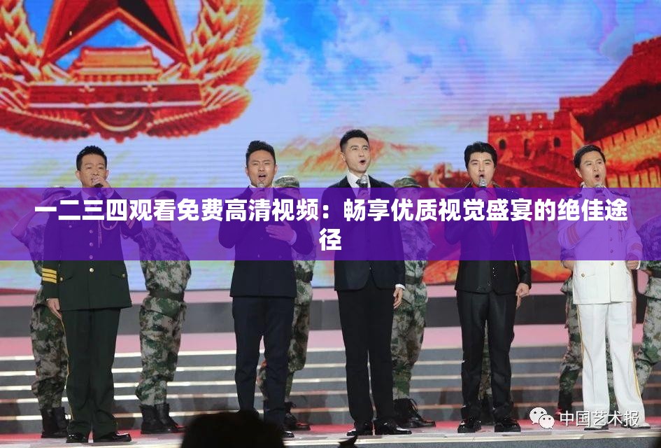 一二三四观看免费高清视频：畅享优质视觉盛宴的绝佳途径