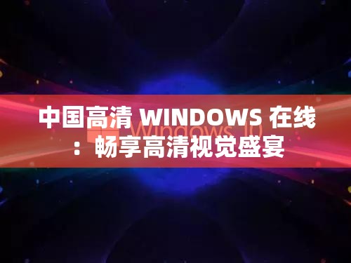 中国高清 WINDOWS 在线：畅享高清视觉盛宴