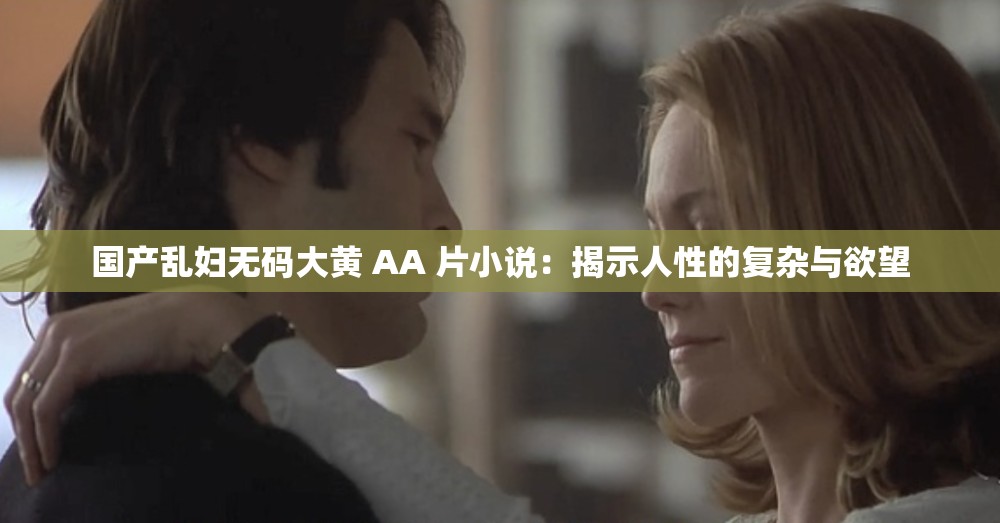 国产乱妇无码大黄 AA 片小说：揭示人性的复杂与欲望
