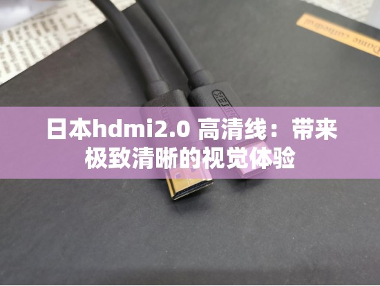 日本hdmi2.0 高清线：带来极致清晰的视觉体验