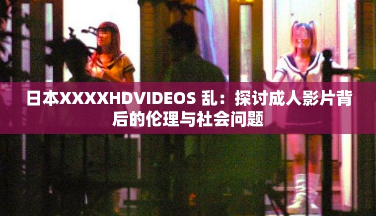 日本XXXXHDVIDEOS 乱：探讨成人影片背后的伦理与社会问题