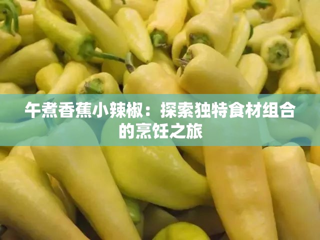 午煮香蕉小辣椒：探索独特食材组合的烹饪之旅