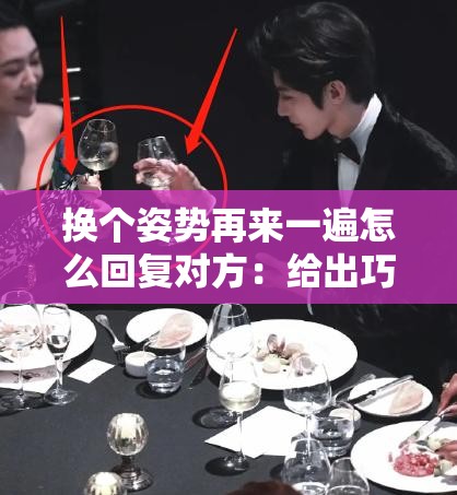 换个姿势再来一遍怎么回复对方：给出巧妙回应建议