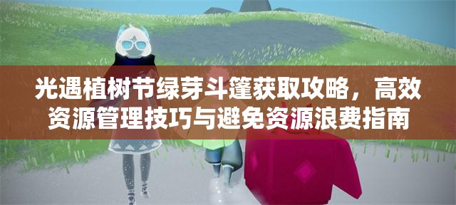 光遇植树节绿芽斗篷获取攻略，高效资源管理技巧与避免资源浪费指南