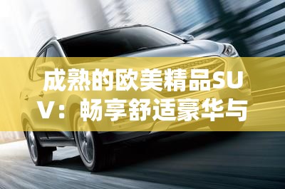 成熟的欧美精品SUV：畅享舒适豪华与卓越性能之旅