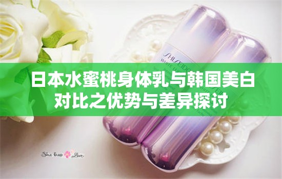 日本水蜜桃身体乳与韩国美白对比之优势与差异探讨