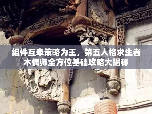 组件互牵策略为王，第五人格求生者木偶师全方位基础攻略大揭秘