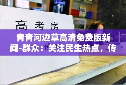 青青河边草高清免费版新闻-群众：关注民生热点，传递百姓声音