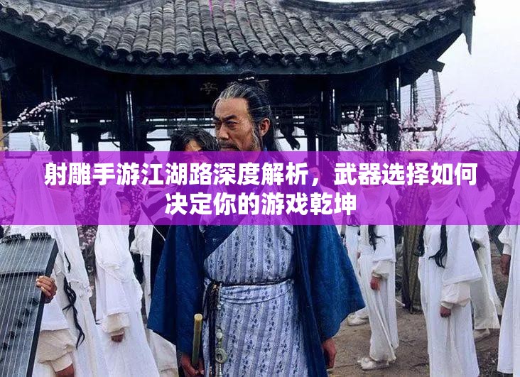 射雕手游江湖路深度解析，武器选择如何决定你的游戏乾坤