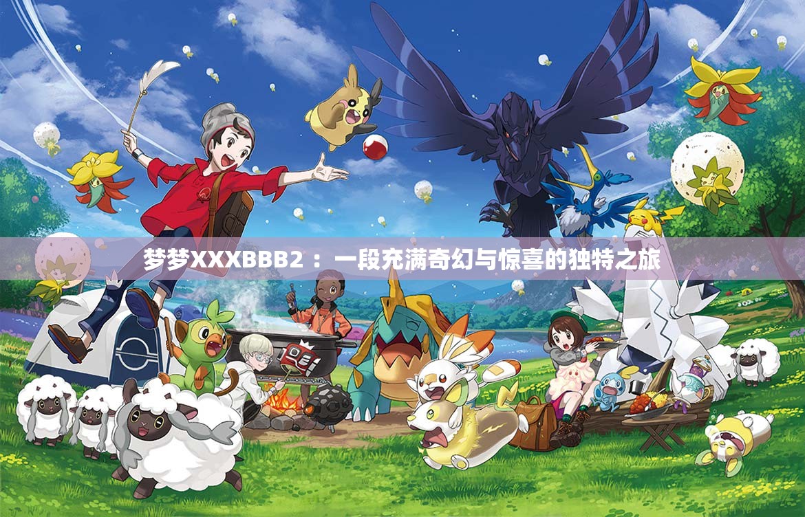 梦梦XXXBBB2 ：一段充满奇幻与惊喜的独特之旅