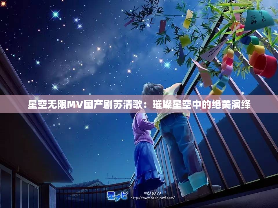 星空无限MV国产剧苏清歌：璀璨星空中的绝美演绎