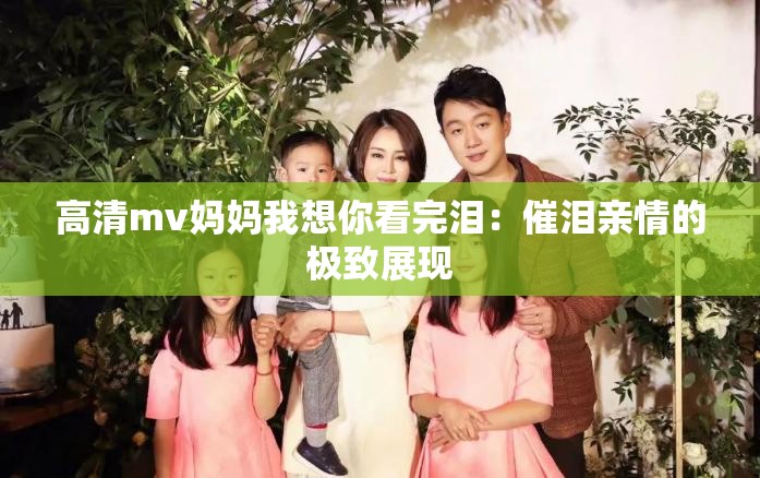高清mv妈妈我想你看完泪：催泪亲情的极致展现