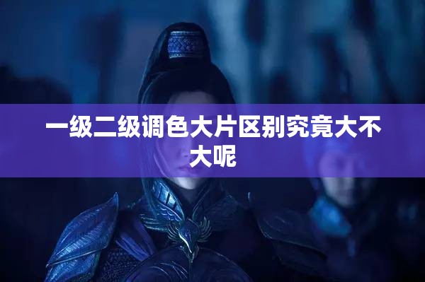 一级二级调色大片区别究竟大不大呢