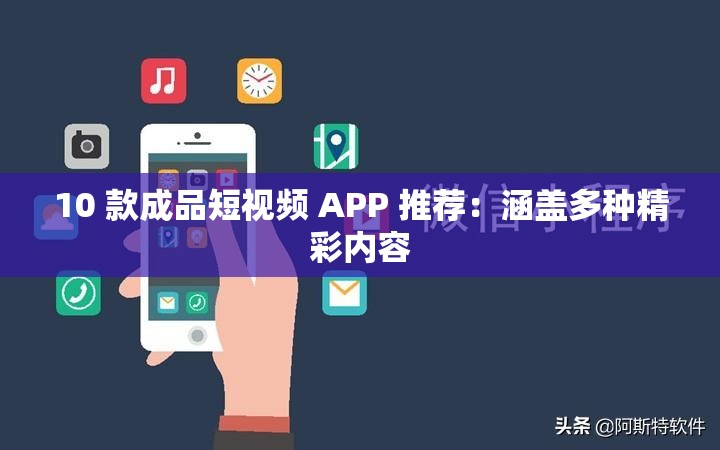 10 款成品短视频 APP 推荐：涵盖多种精彩内容