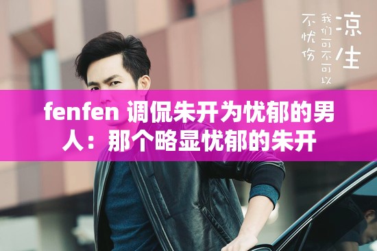 fenfen 调侃朱开为忧郁的男人：那个略显忧郁的朱开