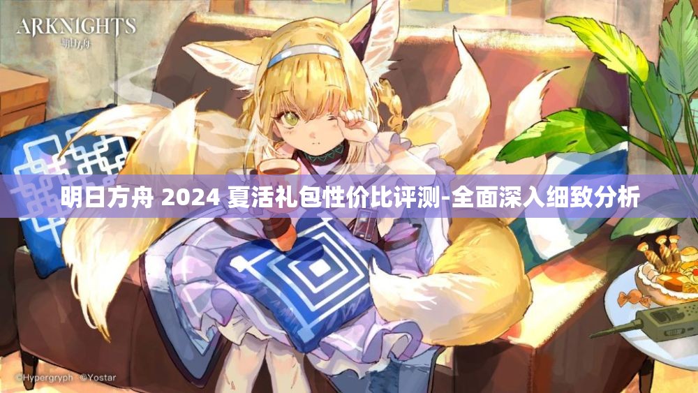 明日方舟 2024 夏活礼包性价比评测-全面深入细致分析