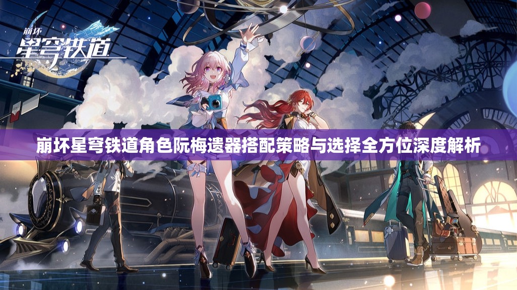 崩坏星穹铁道角色阮梅遗器搭配策略与选择全方位深度解析
