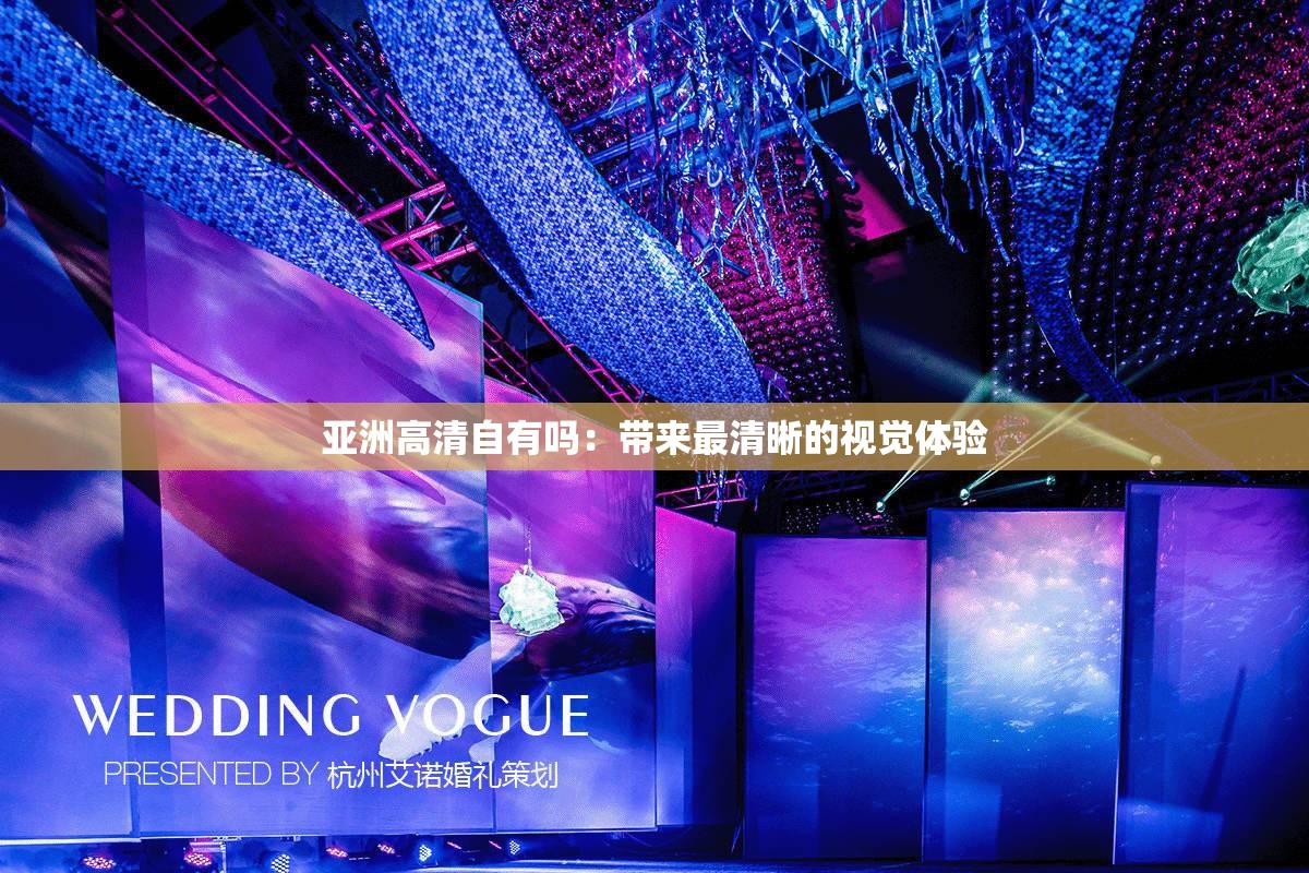 亚洲高清自有吗：带来最清晰的视觉体验