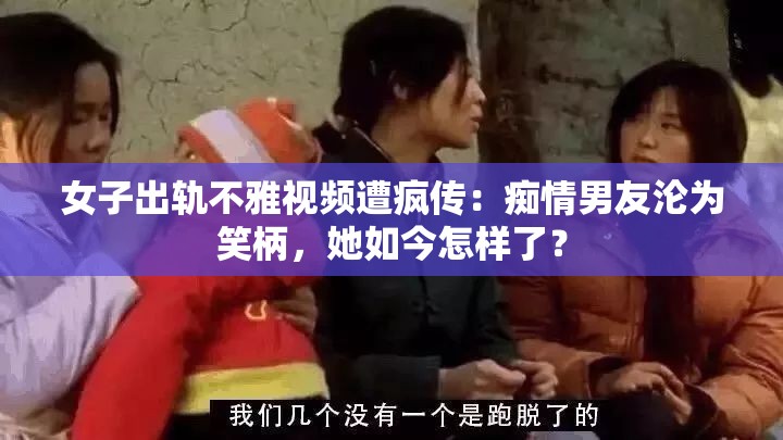 女子出轨不雅视频遭疯传：痴情男友沦为笑柄，她如今怎样了？