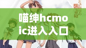 喵绅hcmoic进入入口：带你探索精彩的二次元世界