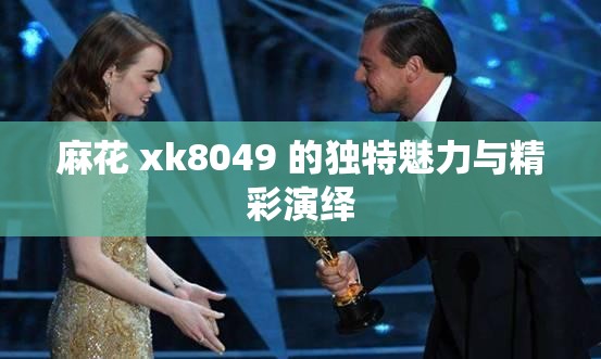 麻花 xk8049 的独特魅力与精彩演绎