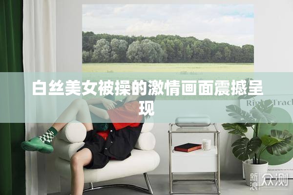 白丝美女被操的激情画面震撼呈现
