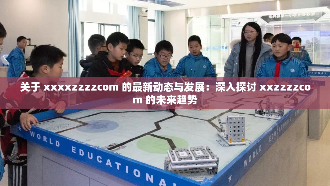 关于 xxxxzzzzcom 的最新动态与发展：深入探讨 xxzzzzcom 的未来趋势