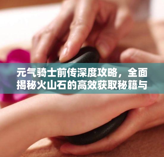 元气骑士前传深度攻略，全面揭秘火山石的高效获取秘籍与技巧