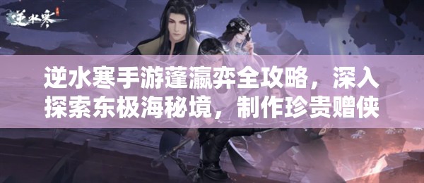 逆水寒手游蓬瀛弈全攻略，深入探索东极海秘境，制作珍贵赠侠缘物品详解