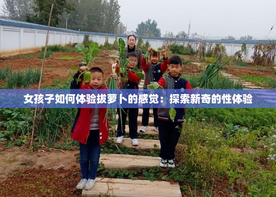 女孩子如何体验拔萝卜的感觉：探索新奇的性体验
